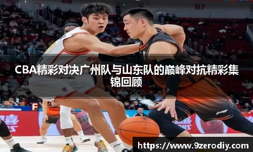 CBA精彩对决广州队与山东队的巅峰对抗精彩集锦回顾