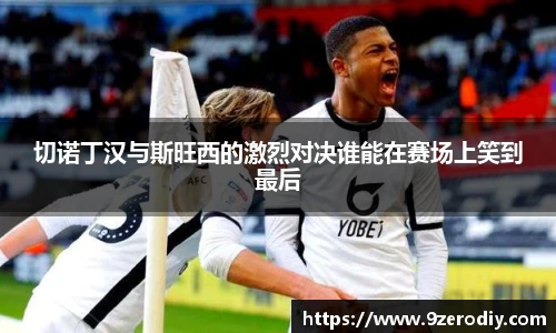 切诺丁汉与斯旺西的激烈对决谁能在赛场上笑到最后