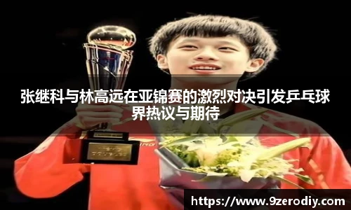 张继科与林高远在亚锦赛的激烈对决引发乒乓球界热议与期待
