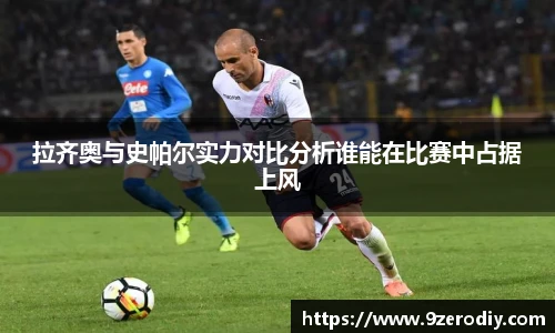 拉齐奥与史帕尔实力对比分析谁能在比赛中占据上风