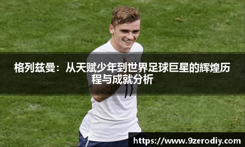 格列兹曼：从天赋少年到世界足球巨星的辉煌历程与成就分析