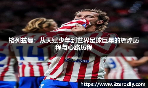 格列兹曼：从天赋少年到世界足球巨星的辉煌历程与心路历程