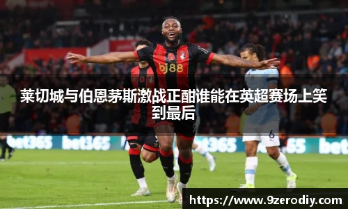 莱切城与伯恩茅斯激战正酣谁能在英超赛场上笑到最后