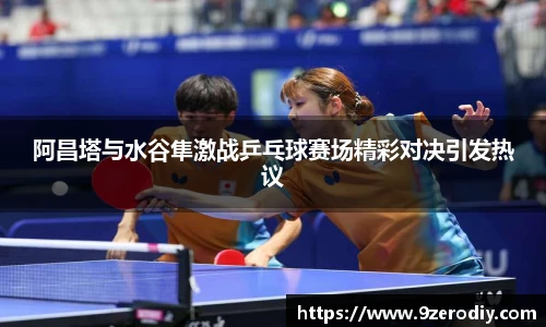 阿昌塔与水谷隼激战乒乓球赛场精彩对决引发热议